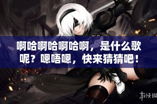 啊哈啊哈啊哈啊，是什么歌呢？嗯唔嗯，快来猜猜吧！