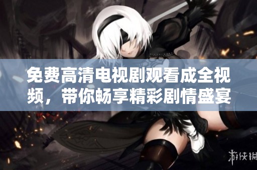 免费高清电视剧观看成全视频，带你畅享精彩剧情盛宴