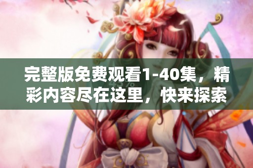 完整版免费观看1-40集，精彩内容尽在这里，快来探索吧！