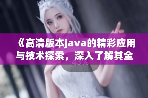 《高清版本j**a的精彩应用与技术探索，深入了解其全新特性》