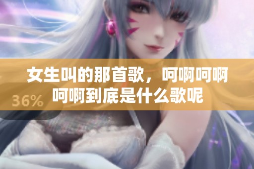 女生叫的那首歌，呵啊呵啊呵啊到底是什么歌呢