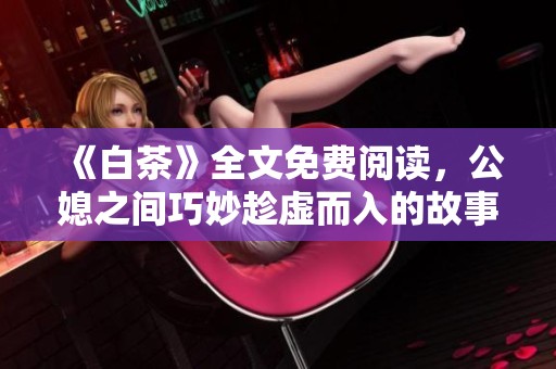 《白茶》全文免费阅读，公媳之间巧妙趁虚而入的故事尽在其中