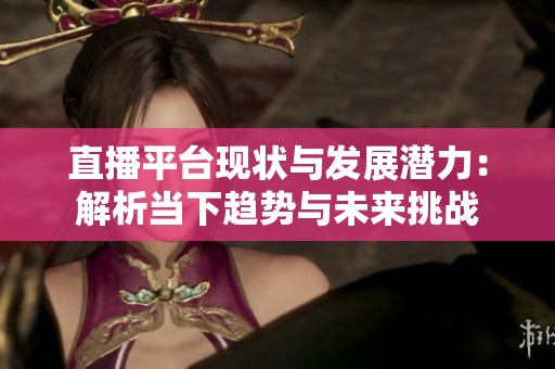 直播平台现状与发展潜力：解析当下趋势与未来挑战