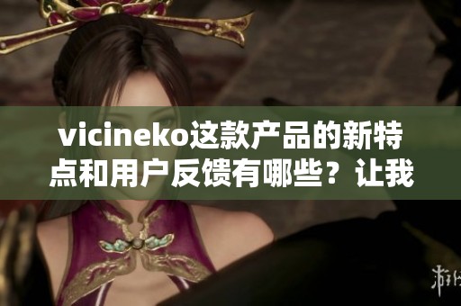 vicineko这款产品的新特点和用户反馈有哪些？让我们一起来详细了解一下吧