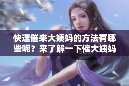 快速催来大姨妈的方法有哪些呢？来了解一下催大姨妈最快方法吧