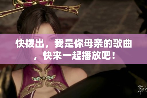快拨出，我是你母亲的歌曲，快来一起播放吧！