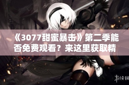 《3077甜蜜暴击》第二季能否免费观看？来这里获取精彩内容！