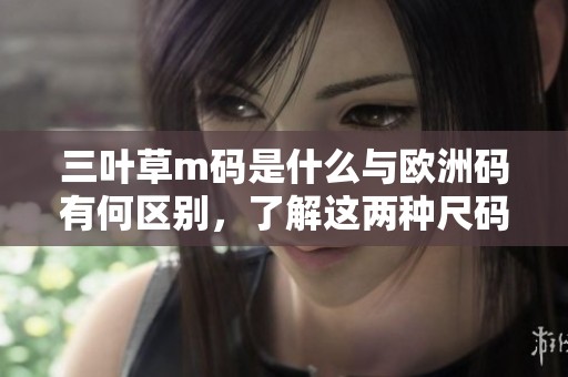 三叶草m码是什么与欧洲码有何区别，了解这两种尺码的不同之处