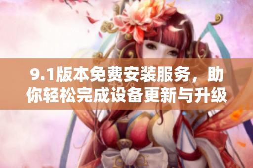 9.1版本免费安装服务，助你轻松完成设备更新与升级