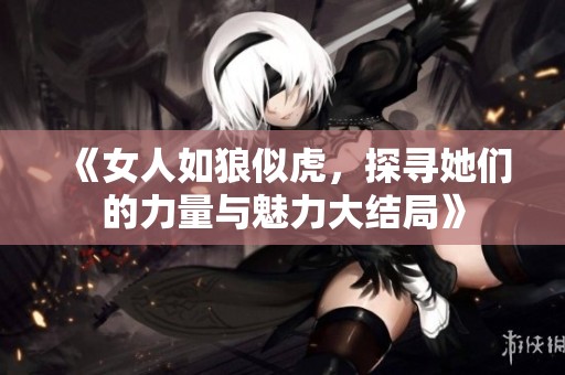 《女人如狼似虎，探寻她们的力量与魅力大结局》