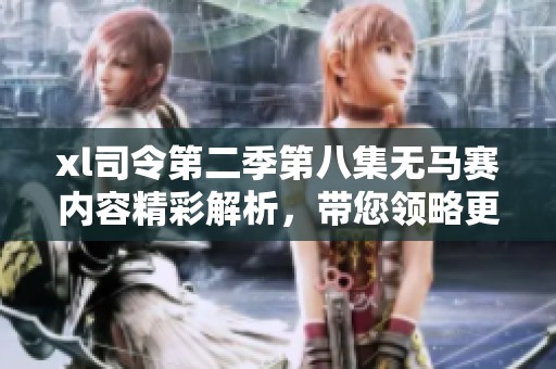 xl司令第二季第八集无马赛内容精彩解析，带您领略更多精彩瞬间！