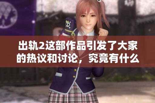 出轨2这部作品引发了大家的热议和讨论，究竟有什么精彩内容呢