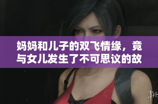 妈妈和儿子的双飞情缘，竟与女儿发生了不可思议的故事