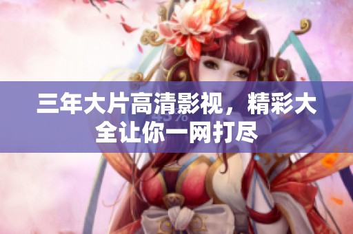 三年大片高清影视，精彩大全让你一网打尽