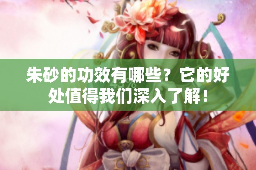 朱砂的功效有哪些？它的好处值得我们深入了解！