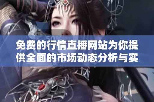 免费的行情直播网站为你提供全面的市场动态分析与实时更新