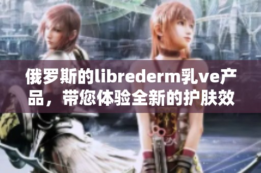 俄罗斯的librederm乳ve产品，带您体验全新的护肤效果