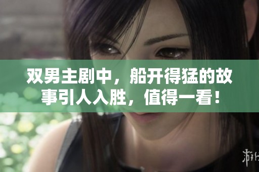 双男主剧中，船开得猛的故事引人入胜，值得一看！