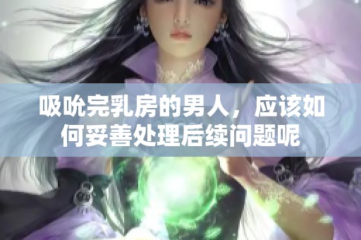 吸吮完乳房的男人，应该如何妥善处理后续问题呢