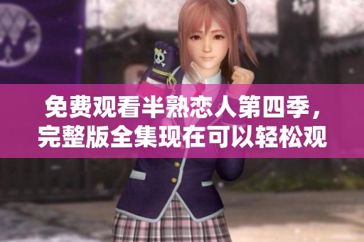 免费观看半熟恋人第四季，完整版全集现在可以轻松观看了