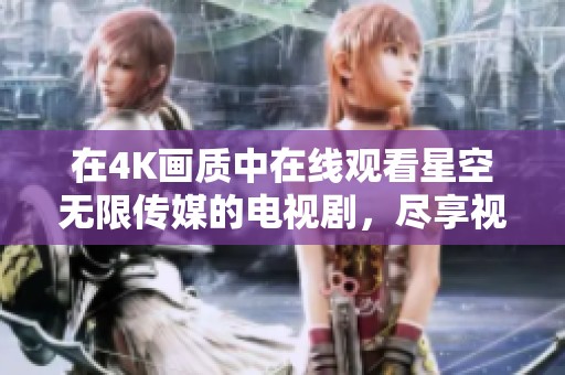 在4K画质中在线观看星空无限传媒的电视剧，尽享视觉盛宴与精彩剧情