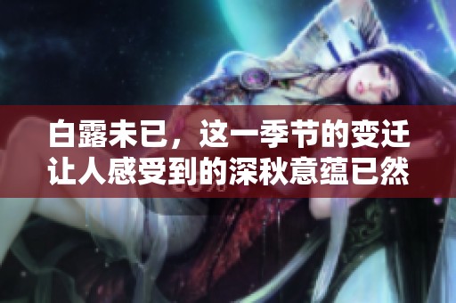 白露未已，这一季节的变迁让人感受到的深秋意蕴已然浓厚