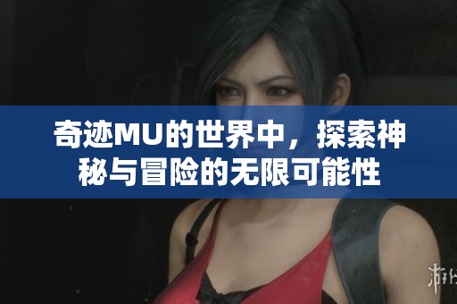 奇迹MU的世界中，探索神秘与冒险的无限可能性