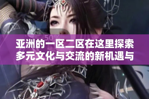 亚洲的一区二区在这里探索多元文化与交流的新机遇与挑战