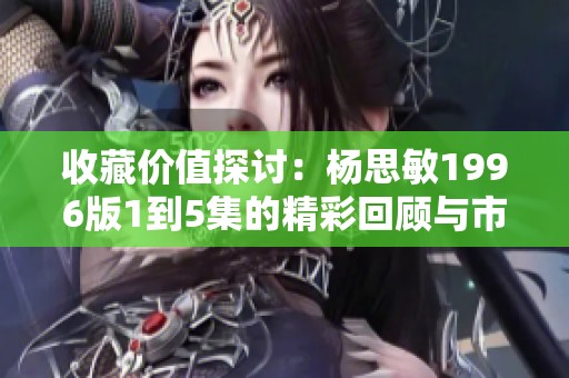 收藏价值探讨：杨思敏1996版1到5集的精彩回顾与市场前景
