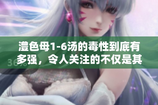 澧色母1-6汤的毒性到底有多强，令人关注的不仅是其成分还有影响