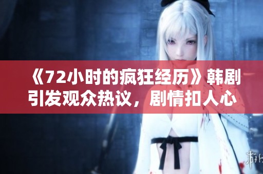 《72小时的疯狂经历》韩剧引发观众热议，剧情扣人心弦令人期待