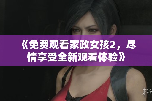《免费观看家政女孩2，尽情享受全新观看体验》
