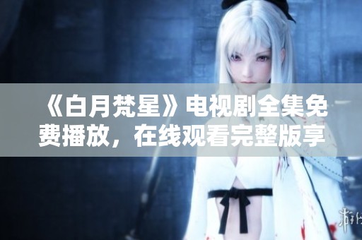 《白月梵星》电视剧全集免费播放，在线观看完整版享受精彩剧情！