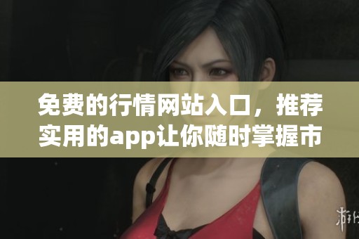 免费的行情网站入口，推荐实用的app让你随时掌握市场动态