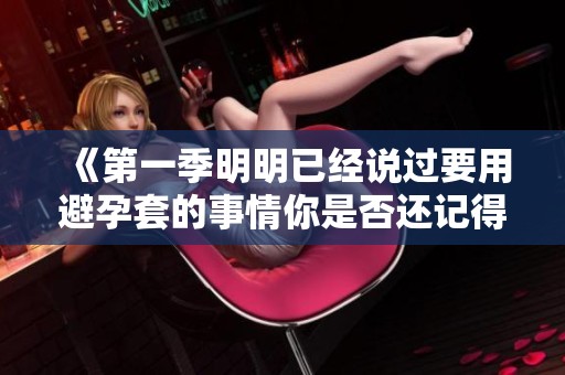 《第一季明明已经说过要用避孕套的事情你是否还记得》