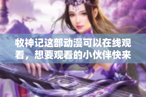 牧神记这部动漫可以在线观看，想要观看的小伙伴快来看看吧