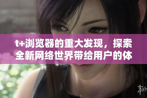 t+浏览器的重大发现，探索全新网络世界带给用户的体验