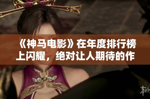 《神马电影》在年度排行榜上闪耀，绝对让人期待的作品大盘点
