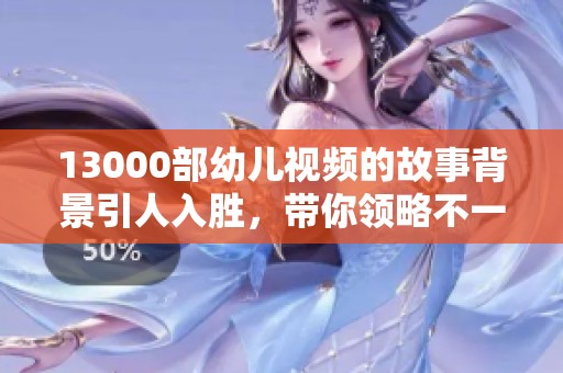 13000部幼儿视频的故事背景引人入胜，带你领略不一样的儿童世界。