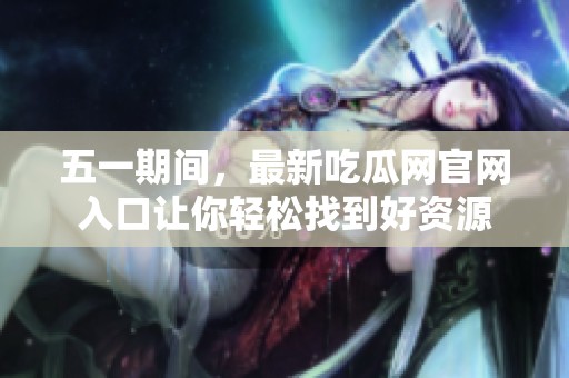 五一期间，最新吃瓜网官网入口让你轻松找到好资源