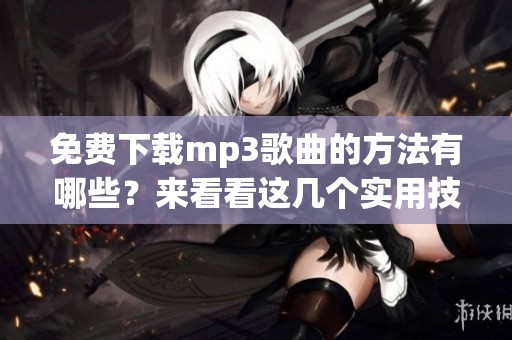 免费下载mp3歌曲的方法有哪些？来看看这几个实用技巧吧！