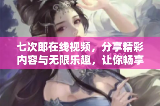 七次郎在线视频，分享精彩内容与无限乐趣，让你畅享不一样的视觉体验！