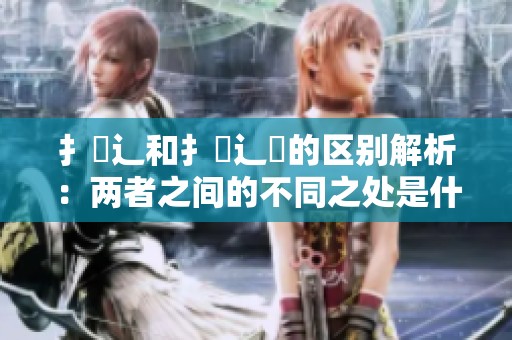 扌喿辶和扌喿辶畐的区别解析：两者之间的不同之处是什么呢