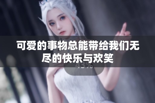 可爱的事物总能带给我们无尽的快乐与欢笑