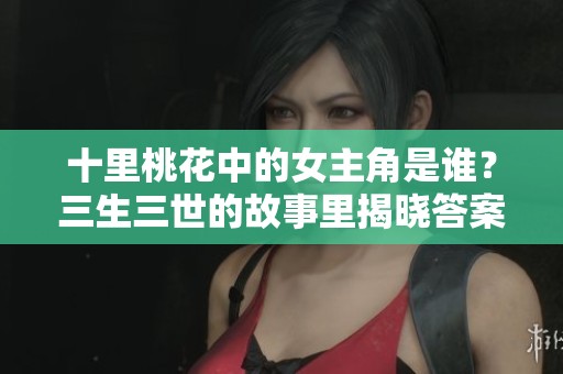 十里桃花中的女主角是谁？三生三世的故事里揭晓答案。