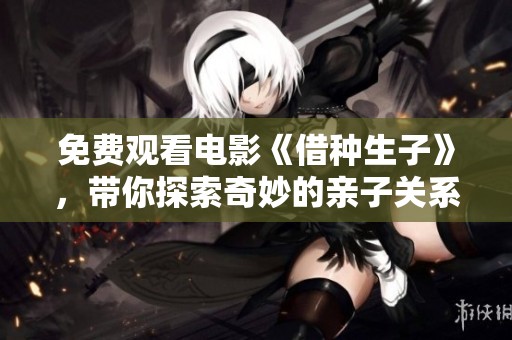 免费观看电影《借种生子》，带你探索奇妙的亲子关系与人生选择