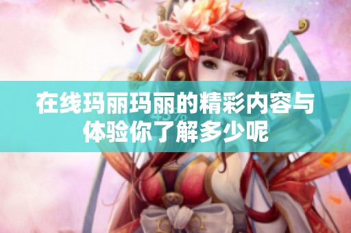 在线玛丽玛丽的精彩内容与体验你了解多少呢