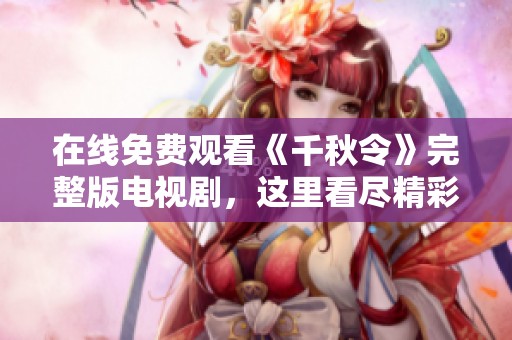 在线免费观看《千秋令》完整版电视剧，这里看尽精彩剧情与角色发展
