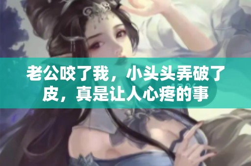 老公咬了我，小头头弄破了皮，真是让人心疼的事