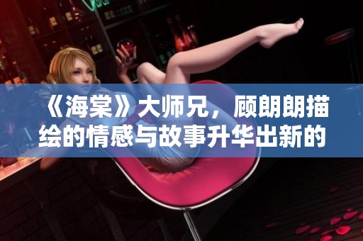 《海棠》大师兄，顾朗朗描绘的情感与故事升华出新的深意